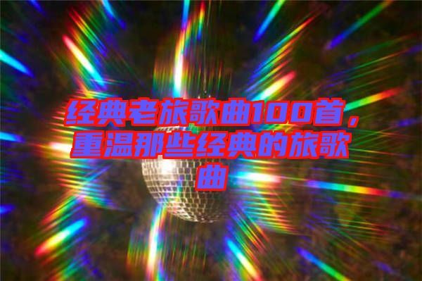經(jīng)典老旅歌曲100首，重溫那些經(jīng)典的旅歌曲