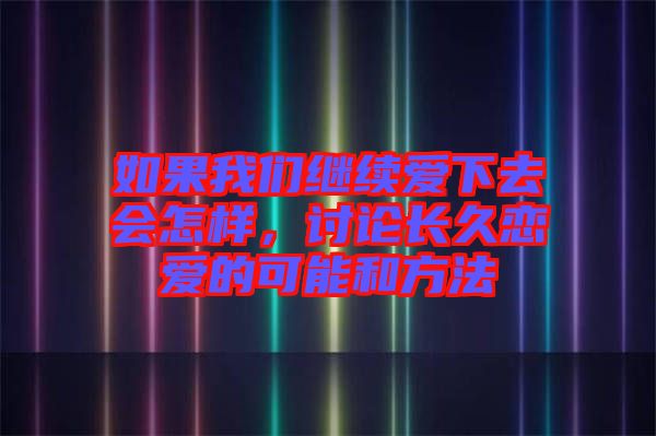 如果我們繼續(xù)愛下去會怎樣，討論長久戀愛的可能和方法
