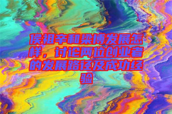 侯祖辛和梁博發(fā)展怎樣，討論兩位創(chuàng)業(yè)者的發(fā)展路徑及成功經(jīng)驗