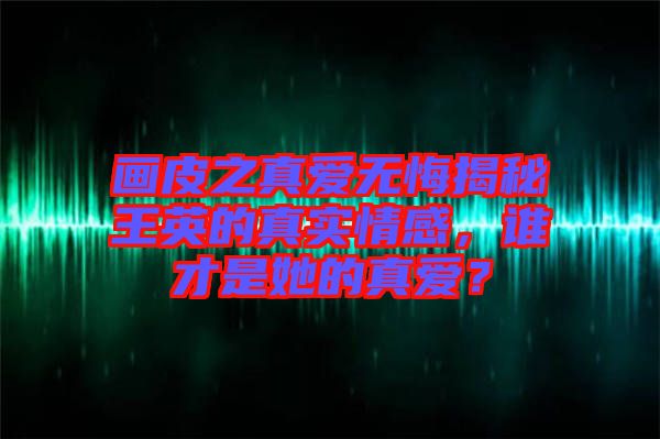 畫皮之真愛無悔揭秘王英的真實情感，誰才是她的真愛？