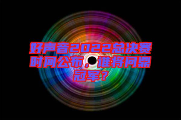 好聲音2022總決賽時(shí)間公布，誰(shuí)將問(wèn)鼎冠軍？