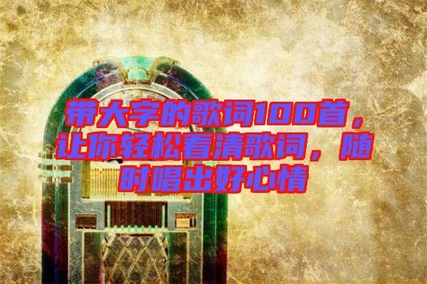 帶大字的歌詞100首，讓你輕松看清歌詞，隨時唱出好心情