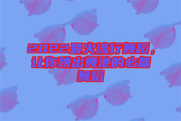 2022最火流行舞蹈，讓你跳出舞池的必備舞蹈