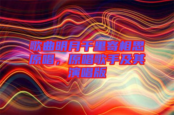 歌曲明月千里寄相思原唱，原唱歌手及其演唱版