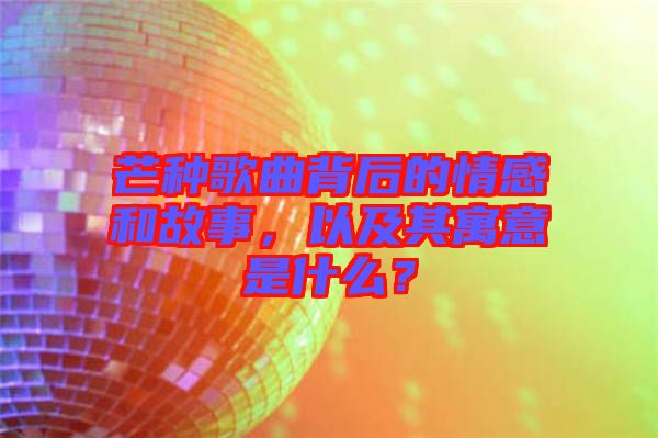 芒種歌曲背后的情感和故事，以及其寓意是什么？