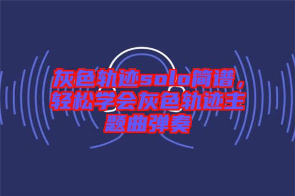 灰色軌跡solo簡譜，輕松學(xué)會灰色軌跡主題曲彈奏