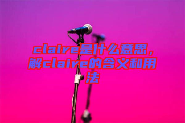claire是什么意思，解claire的含義和用法