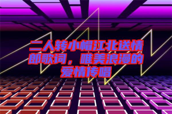 二人轉(zhuǎn)小帽江北送情郎歌詞，唯美浪漫的愛(ài)情傳唱