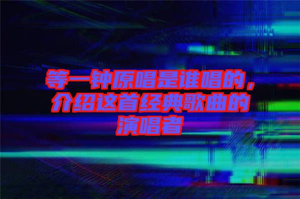等一鐘原唱是誰(shuí)唱的，介紹這首經(jīng)典歌曲的演唱者