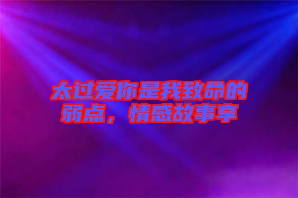 太過(guò)愛(ài)你是我致命的弱點(diǎn)，情感故事享