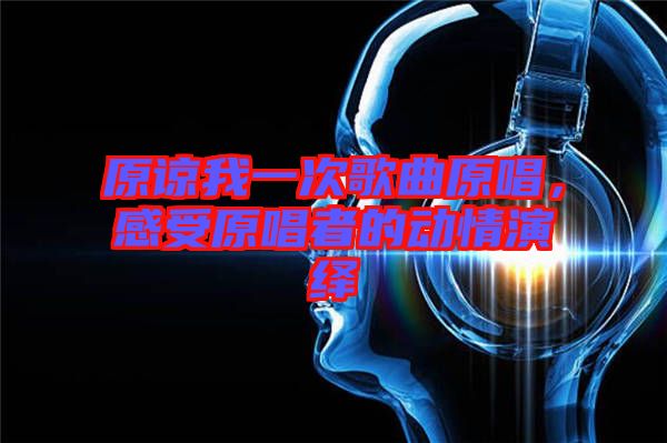 原諒我一次歌曲原唱，感受原唱者的動(dòng)情演繹