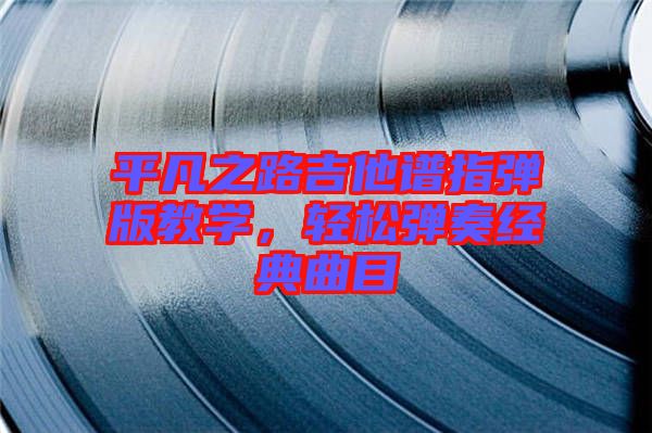 平凡之路吉他譜指彈版教學，輕松彈奏經(jīng)典曲目