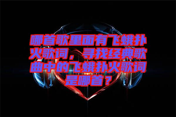 哪首歌里面有飛蛾撲火歌詞，尋找經(jīng)典歌曲中的飛蛾撲火歌詞是哪首？