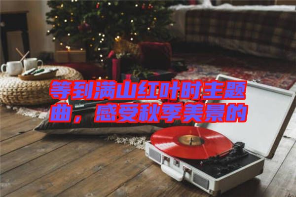 等到滿山紅葉時(shí)主題曲，感受秋季美景的