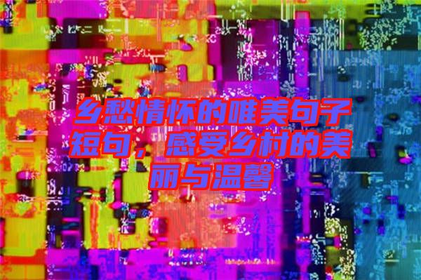 鄉(xiāng)愁情懷的唯美句子短句，感受鄉(xiāng)村的美麗與溫馨