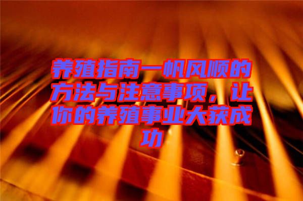 養(yǎng)殖指南一帆風(fēng)順的方法與注意事項(xiàng)，讓你的養(yǎng)殖事業(yè)大獲成功