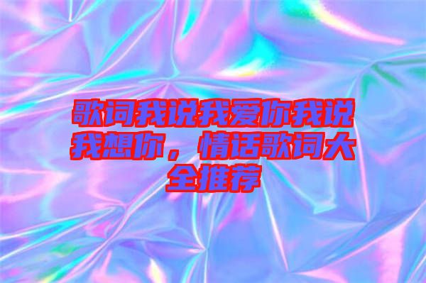 歌詞我說我愛你我說我想你，情話歌詞大全推薦