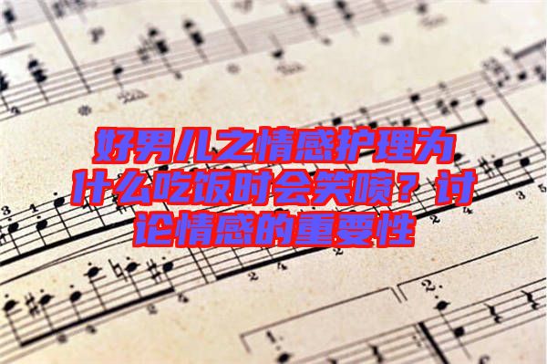好男兒之情感護(hù)理為什么吃飯時(shí)會(huì)笑噴？討論情感的重要性