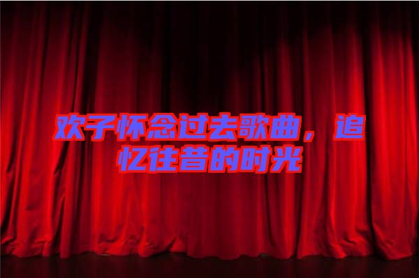 歡子懷念過去歌曲，追憶往昔的時(shí)光