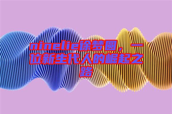 ninelie徐夢圓，一位新生代人的崛起之路