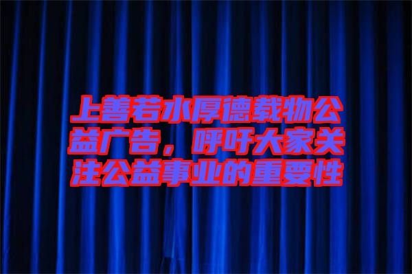 上善若水厚德載物公益廣告，呼吁大家關注公益事業(yè)的重要性
