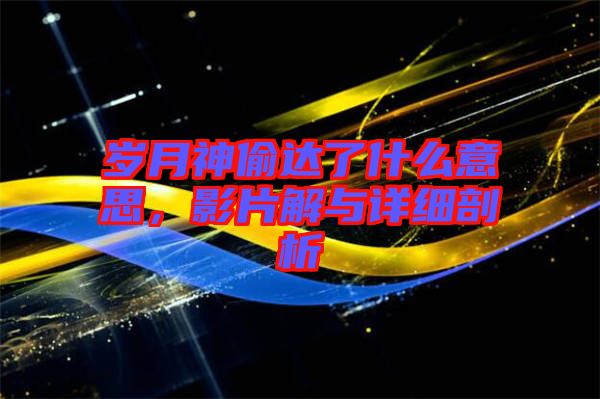 歲月神偷達(dá)了什么意思，影片解與詳細(xì)剖析