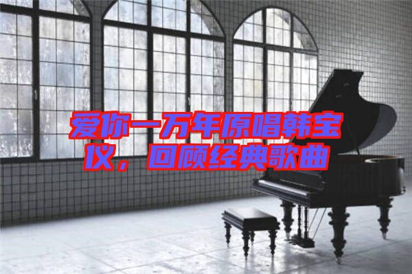 愛(ài)你一萬(wàn)年原唱韓寶儀，回顧經(jīng)典歌曲