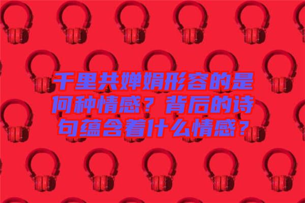 千里共嬋娟形容的是何種情感？背后的詩句蘊含著什么情感？