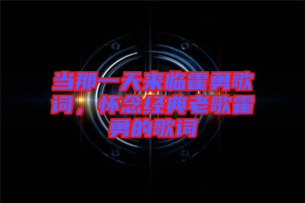 當那一天來臨霍勇歌詞，懷念經(jīng)典老歌霍勇的歌詞