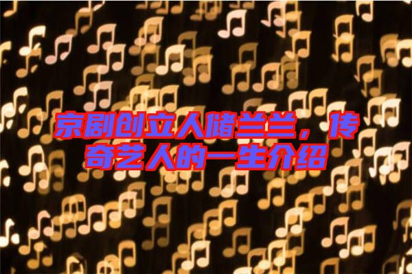 京劇創(chuàng)立人儲(chǔ)蘭蘭，傳奇藝人的一生介紹