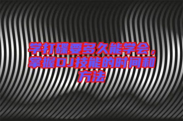 學(xué)打碟要多久能學(xué)會(huì)，掌握DJ技能的時(shí)間和方法
