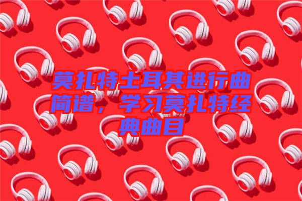 莫扎特土耳其進行曲簡譜，學(xué)習(xí)莫扎特經(jīng)典曲目