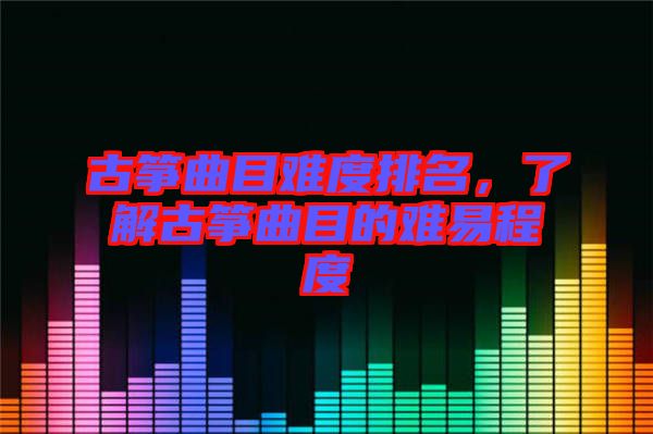 古箏曲目難度排名，了解古箏曲目的難易程度
