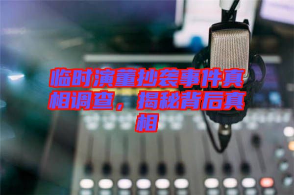 臨時演董抄襲事件真相調(diào)查，揭秘背后真相
