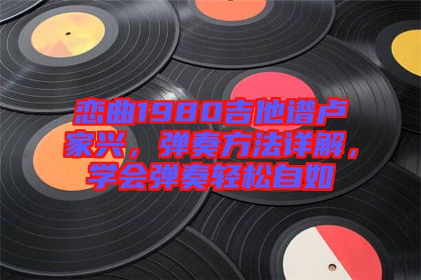 戀曲1980吉他譜盧家興，彈奏方法詳解，學會彈奏輕松自如