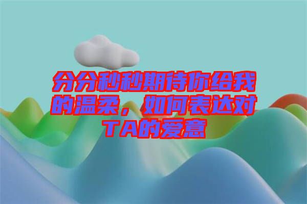 分分秒秒期待你給我的溫柔，如何表達(dá)對(duì)TA的愛(ài)意
