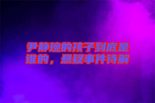 尹靜琬的孩子到底是誰(shuí)的，懸疑事件待解
