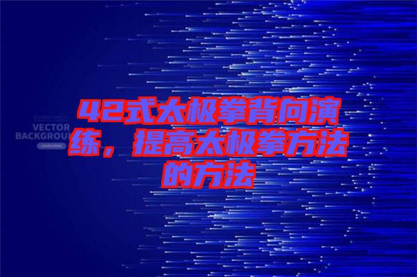 42式太極拳背向演練，提高太極拳方法的方法
