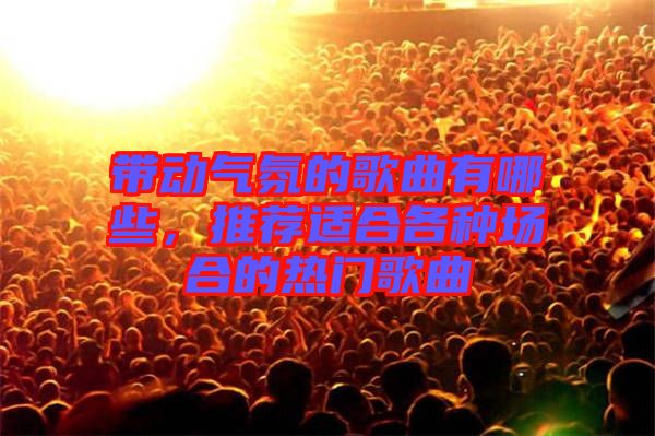 帶動(dòng)氣氛的歌曲有哪些，推薦適合各種場(chǎng)合的熱門歌曲