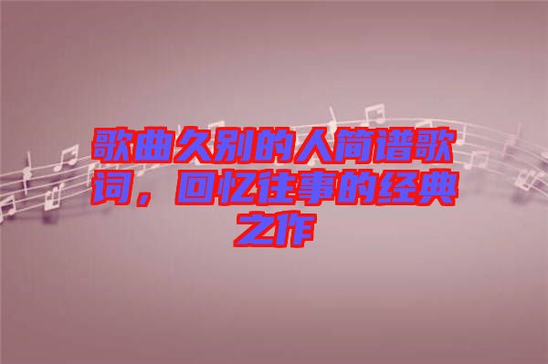歌曲久別的人簡譜歌詞，回憶往事的經(jīng)典之作