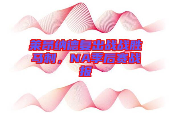 萊昂納德復(fù)出戰(zhàn)戰(zhàn)勝馬刺，NA季后賽戰(zhàn)報(bào)