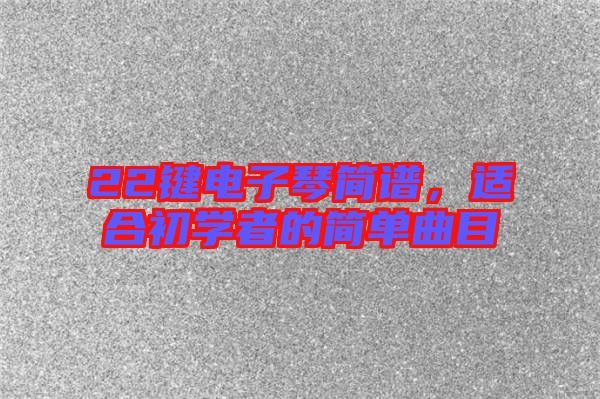 22鍵電子琴簡譜，適合初學者的簡單曲目