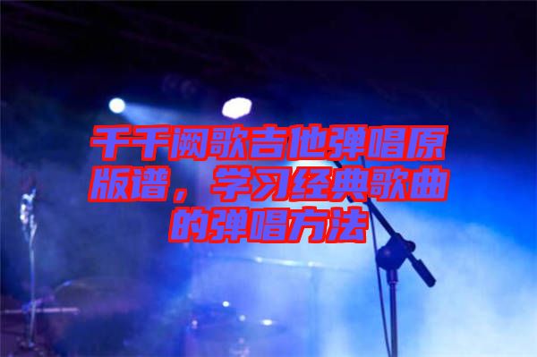 千千闕歌吉他彈唱原版譜，學(xué)習(xí)經(jīng)典歌曲的彈唱方法