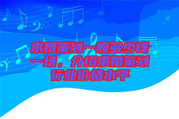 求婚策劃一般多少錢一場(chǎng)，介紹求婚策劃行業(yè)價(jià)格水平