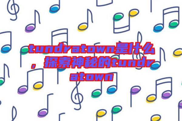 tundratown是什么，探索神秘的tundratown