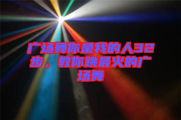 廣場舞你是我的人32步，教你跳最火的廣場舞