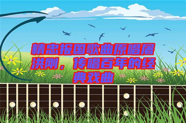 精忠報國歌曲原唱屠洪剛，傳唱百年的經(jīng)典戲曲