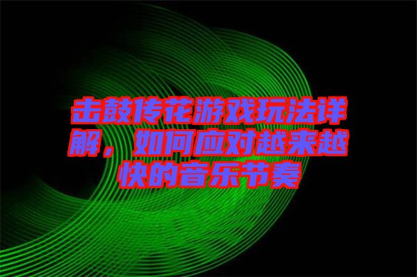 擊鼓傳花游戲玩法詳解，如何應(yīng)對越來越快的音樂節(jié)奏