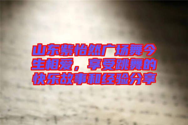 山東紫怡然廣場(chǎng)舞今生相愛，享受跳舞的快樂故事和經(jīng)驗(yàn)分享