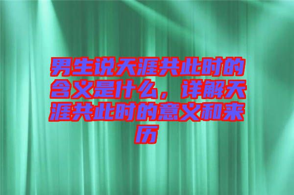 男生說天涯共此時的含義是什么，詳解天涯共此時的意義和來歷